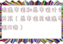流通市值和总市值什么关系（总市值是流通市值10倍）