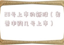 28号上市的新股（奥普申购几号上市）