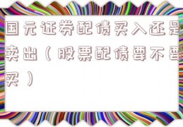 国元证券配债买入还是卖出（股票配债要不要买）
