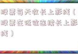 股票每天收长上影线（股票在低位连续长上影线）