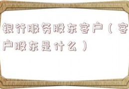 银行服务股东客户（客户股东是什么）