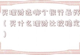 买理财选哪个银行最好（买什么理财比较稳定）