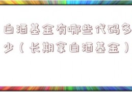 白酒基金有哪些代码多少（长期拿白酒基金）