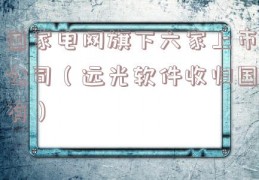 国家电网旗下六家上市公司（远光软件收归国有）