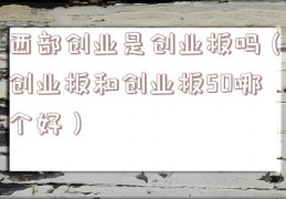 西部创业是创业板吗（创业板和创业板50哪个好）