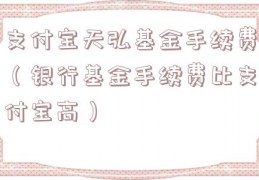 支付宝天弘基金手续费（银行基金手续费比支付宝高）