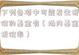 下列各项中可能发生折价的基金有（场内基金折价率）