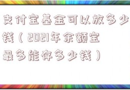 支付宝基金可以放多少钱（2021年余额宝最多能存多少钱）