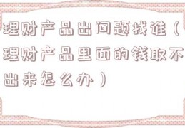 理财产品出问题找谁（理财产品里面的钱取不出来怎么办）