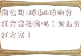 同公司a股和h股的分红方案相同吗（企业分红方案）