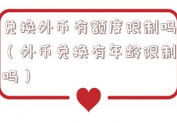 兑换外币有额度限制吗（外币兑换有年龄限制吗）