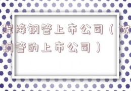 焊接钢管上市公司（做钢管的上市公司）
