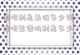 借呗利息最低多少钱（借呗靠谱吗利息多少）