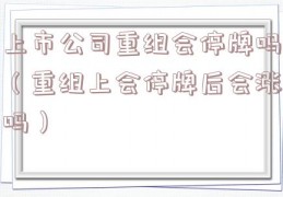 上市公司重组会停牌吗（重组上会停牌后会涨吗）