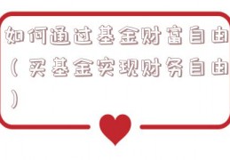 如何通过基金财富自由（买基金实现财务自由）