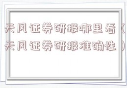 天风证券研报哪里看（天风证券研报准确性）