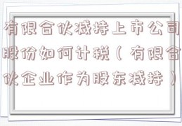 有限合伙减持上市公司股份如何计税（有限合伙企业作为股东减持）