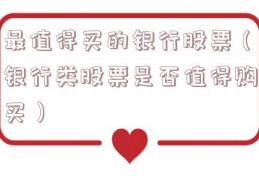 最值得买的银行股票（银行类股票是否值得购买）