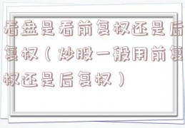 看盘是看前复权还是后复权（炒股一般用前复权还是后复权）