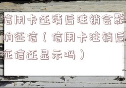 信用卡还清后注销会影响征信（信用卡注销后征信还显示吗）