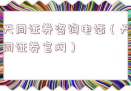 天同证券咨询电话（天同证券官网）