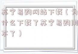 苏宁易购网站下载（为什么下载了苏宁易购用不了）