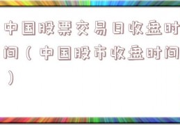 中国股票交易日收盘时间（中国股市收盘时间）