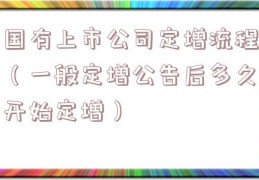 国有上市公司定增流程（一般定增公告后多久开始定增）