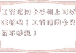 工行信用卡手机上可以注销吗（工行信用卡只要不秒拒）