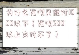 为什么花呗只能付1000以下（花呗200以上支付不了）