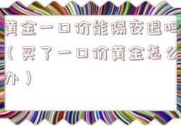 黄金一口价能隔夜退吗（买了一口价黄金怎么办）