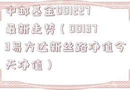 中邮基金001227最新走势（001373易方达新丝路净值今天净值）