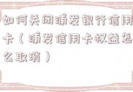 如何关闭浦发银行信用卡（浦发信用卡权益怎么取消）