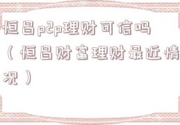 恒昌p2p理财可信吗（恒昌财富理财最近情况）