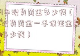 1手现货黄金多少钱（现货黄金一手保证金是多少钱）