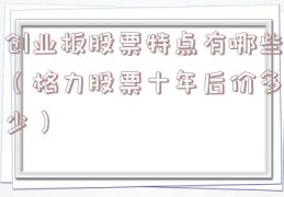 创业板股票特点有哪些（格力股票十年后价多少）