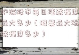 沪深股市每日涨跌幅度最大多少（股票最大涨跌幅度多少）