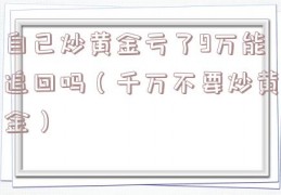 自己炒黄金亏了9万能追回吗（千万不要炒黄金）