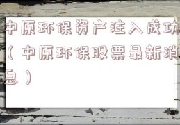 中原环保资产注入成功（中原环保股票最新消息）