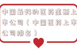 中国最好的医药垄断上市公司（中国医药上市公司排名）