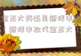 金正大好还是新洋丰好（新洋丰取代金正大）