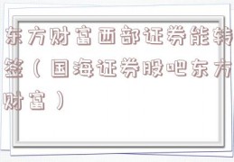 东方财富西部证券能转签（国海证券股吧东方财富）