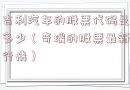 吉利汽车的股票代码是多少（奇瑞的股票最新行情）