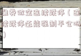 融券做空连续跌停（连续跌停还能强制平仓吗）