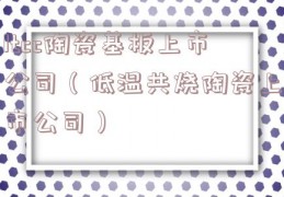 ltcc陶瓷基板上市公司（低温共烧陶瓷上市公司）