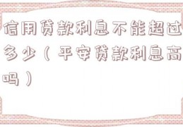 信用贷款利息不能超过多少（平安贷款利息高吗）