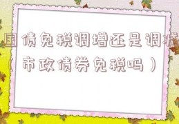 国债免税调增还是调减（市政债券免税吗）