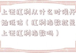 上证红利从什么时候开始低估（红利指数就是上证红利指数吗）