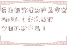民生银行理财产品安全吗2020（交通银行今日理财产品）