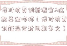 博时消费创新混合A这款基金咋样（博时消费创新混合封闭期多久）